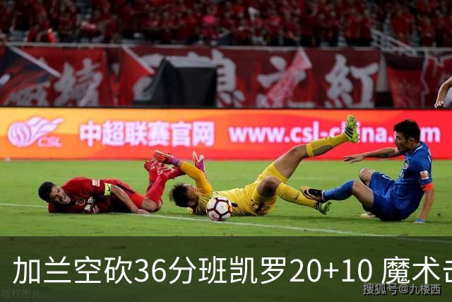 加兰空砍36分班凯罗20+10 魔术击败骑士2连胜