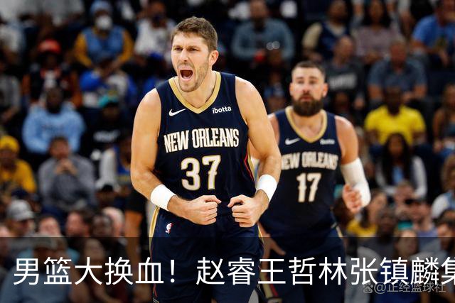男篮大换血！赵睿王哲林张镇麟集体落选，最让人扎心的却是高诗岩